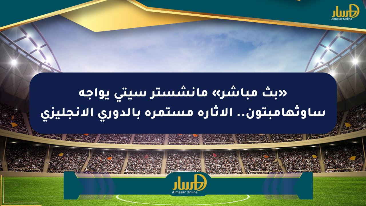 «بث مباشر» مانشستر سيتي يواجه ساوثهامبتون.. الإثارة مستمرة بالدوري الإنجليزي